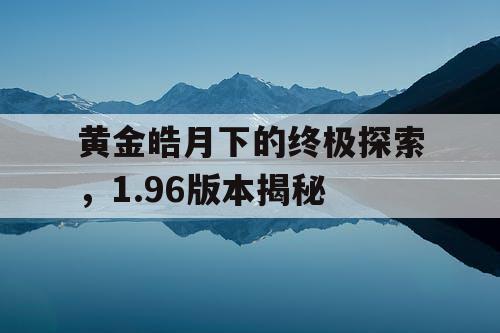 黄金皓月下的终极探索,1.96版本揭秘 黄金皓月下的终极探索,1.96版本揭秘