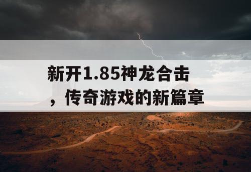 新开1.85神龙合击,传奇游戏的新篇章 新开1.85神龙合击,传奇游戏的新篇章