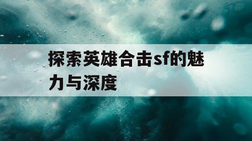 探索英雄合击sf的魅力与深度 探索英雄合击sf的魅力与深度