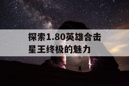 探索1.80英雄合击星王终极的魅力 探索1.80英雄合击星王终极的魅力