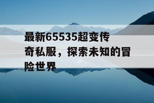 最新65535超变传奇私服,探索未知的冒险世界 最新65535超变传奇私服,探索未知的冒险世界