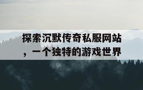 探索沉默传奇私服网站,一个独特的游戏世界 探索沉默传奇私服网站,一个独特的游戏世界