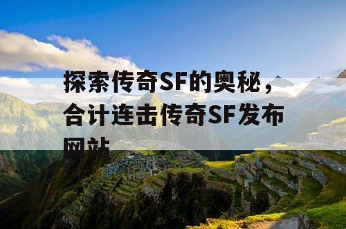 探索传奇SF的奥秘,合计连击传奇SF发布网站 探索传奇SF的奥秘,合计连击传奇SF发布网站