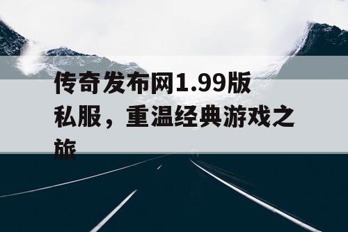 传奇发布网1.99版私服,重温经典游戏之旅 传奇发布网1.99版私服,重温经典游戏之旅
