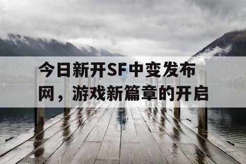 今日新开SF中变发布网,游戏新篇章的开启 今日新开SF中变发布网,游戏新篇章的开启