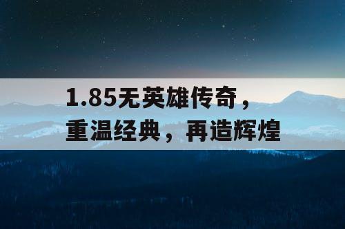 1.85无英雄传奇,重温经典,再造辉煌 1.85无英雄传奇,重温经典,再造辉煌