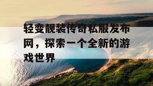 轻变靓装传奇私服发布网，探索一个全新的游戏世界