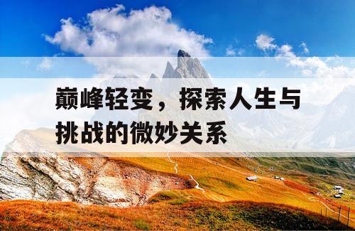 巅峰轻变,探索人生与挑战的微妙关系 巅峰轻变,探索人生与挑战的微妙关系