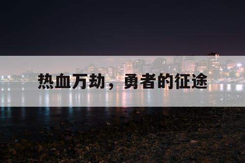热血万劫,勇者的征途 热血万劫,勇者的征途