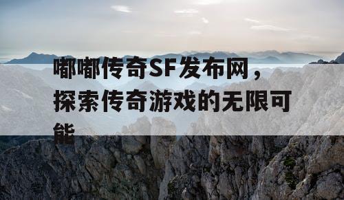 嘟嘟传奇SF发布网,探索传奇游戏的无限可能 嘟嘟传奇SF发布网,探索传奇游戏的无限可能
