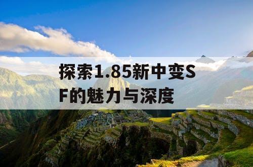 探索1.85新中变SF的魅力与深度 探索1.85新中变SF的魅力与深度