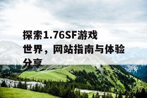 探索1.76SF游戏世界,网站指南与体验分享 探索1.76SF游戏世界,网站指南与体验分享