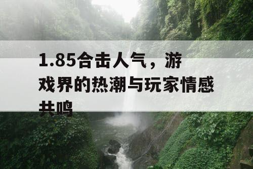 1.85合击人气,游戏界的热潮与玩家情感共鸣 1.85合击人气,游戏界的热潮与玩家情感共鸣