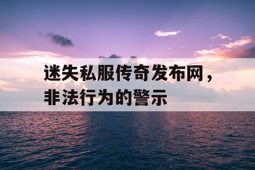 迷失私服传奇发布网,非法行为的警示 迷失私服传奇发布网,非法行为的警示