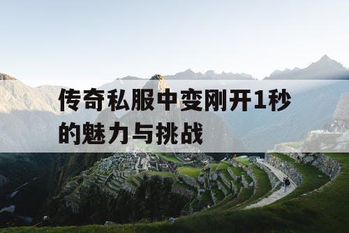 传奇私服中变刚开1秒的魅力与挑战 传奇私服中变刚开1秒的魅力与挑战