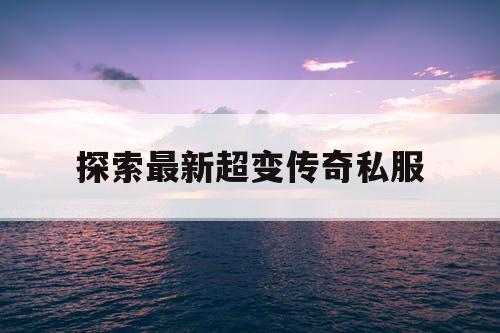 探索最新超变传奇私服 探索最新超变传奇私服