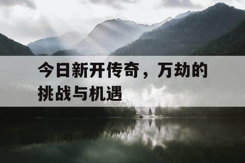 今日新开传奇,万劫的挑战与机遇 今日新开传奇,万劫的挑战与机遇