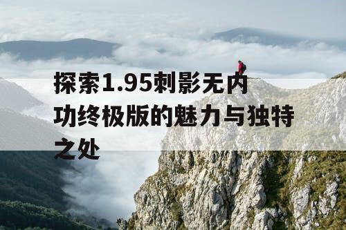探索1.95刺影无内功终极版的魅力与独特之处 探索1.95刺影无内功终极版的魅力与独特之处