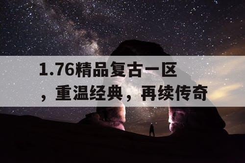 1.76精品复古一区，重温经典，再续传奇