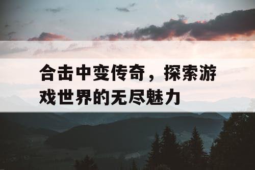 合击中变传奇,探索游戏世界的无尽魅力 合击中变传奇,探索游戏世界的无尽魅力