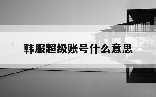 韩服超级账号什么意思 韩服超级账号什么意思