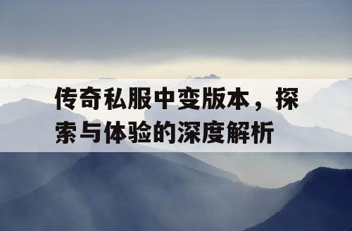 传奇私服中变版本,探索与体验的深度解析 传奇私服中变版本,探索与体验的深度解析