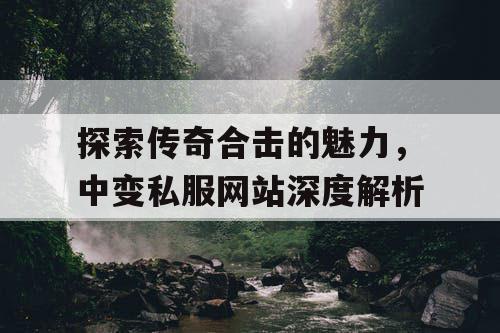 探索传奇合击的魅力,中变私服网站深度解析 探索传奇合击的魅力,中变私服网站深度解析