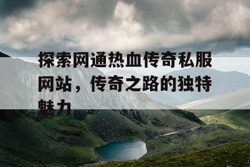 探索网通热血传奇私服网站,传奇之路的独特魅力 探索网通热血传奇私服网站,传奇之路的独特魅力