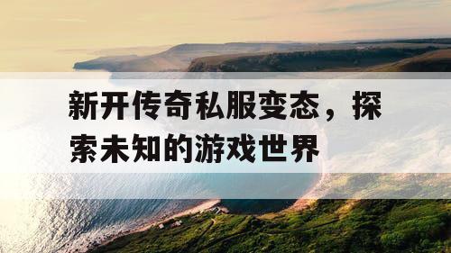 新开传奇私服变态,探索未知的游戏世界 新开传奇私服变态,探索未知的游戏世界