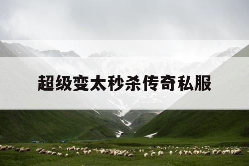 超级变太秒杀传奇私服 超级变太秒杀传奇私服