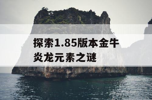 探索1.85版本金牛炎龙元素之谜 探索1.85版本金牛炎龙元素之谜