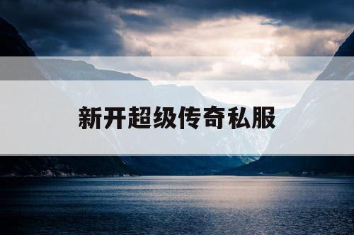 新开超级传奇私服 新开超级传奇私服