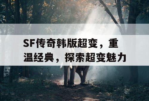 SF传奇韩版超变,重温经典,探索超变魅力 SF传奇韩版超变,重温经典,探索超变魅力