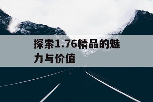探索1.76精品的魅力与价值 探索1.76精品的魅力与价值
