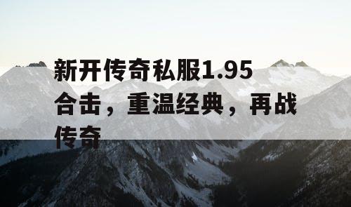 新开传奇私服1.95合击,重温经典,再战传奇 新开传奇私服1.95合击,重温经典,再战传奇