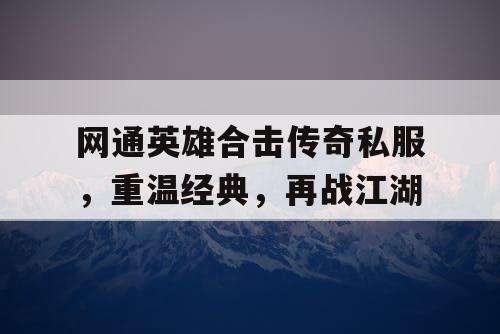 网通英雄合击传奇私服，重温经典，再战江湖