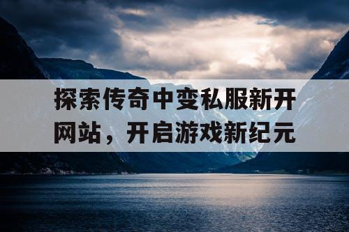 探索传奇中变私服新开网站,开启游戏新纪元 探索传奇中变私服新开网站,开启游戏新纪元