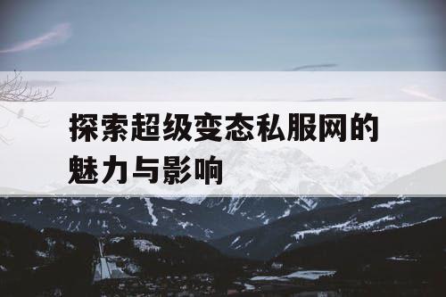 探索超级变态私服网的魅力与影响 探索超级变态私服网的魅力与影响