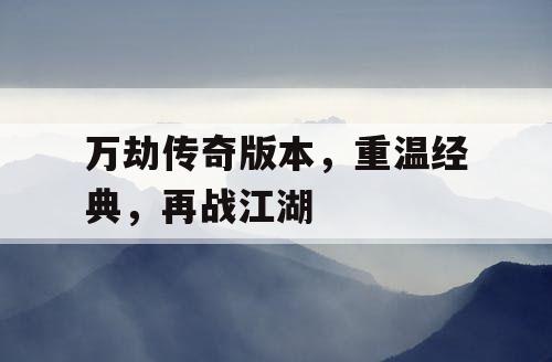 万劫传奇版本,重温经典,再战江湖 万劫传奇版本,重温经典,再战江湖