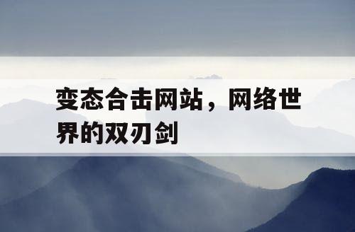 变态合击网站,网络世界的双刃剑 变态合击网站,网络世界的双刃剑