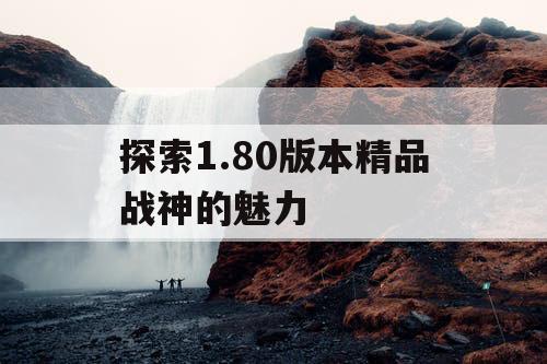 探索1.80版本精品战神的魅力 探索1.80版本精品战神的魅力
