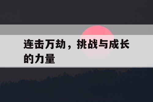 连击万劫,挑战与成长的力量 连击万劫,挑战与成长的力量