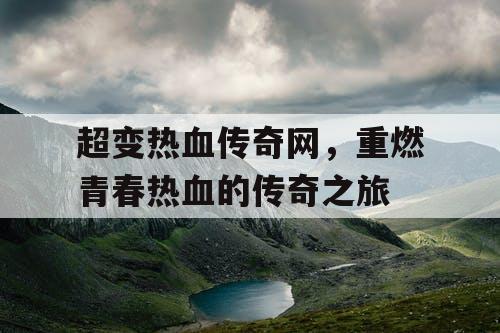 超变热血传奇网,重燃青春热血的传奇之旅 超变热血传奇网,重燃青春热血的传奇之旅