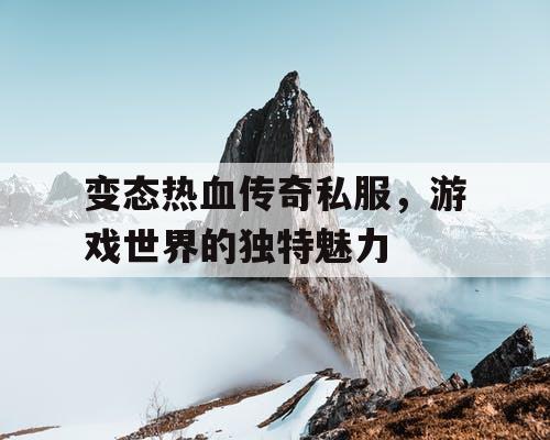变态热血传奇私服，游戏世界的独特魅力