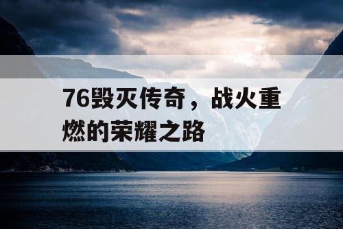 76毁灭传奇,战火重燃的荣耀之路 76毁灭传奇,战火重燃的荣耀之路