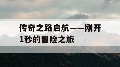 传奇之路启航——刚开1秒的冒险之旅 传奇之路启航——刚开1秒的冒险之旅