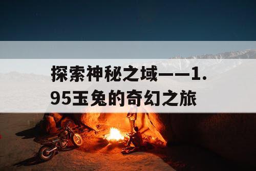 探索神秘之域——1.95玉兔的奇幻之旅 探索神秘之域——1.95玉兔的奇幻之旅