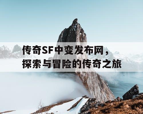 传奇SF中变发布网,探索与冒险的传奇之旅 传奇SF中变发布网,探索与冒险的传奇之旅