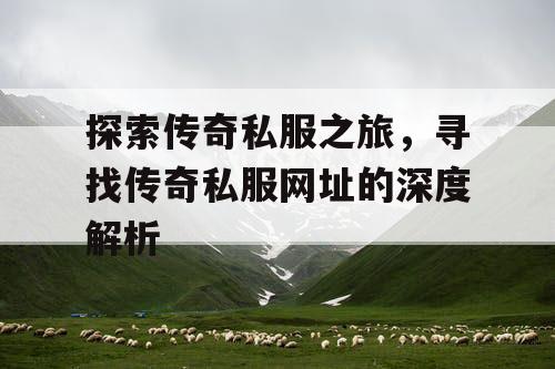 探索传奇私服之旅,寻找传奇私服网址的深度解析 探索传奇私服之旅,寻找传奇私服网址的深度解析