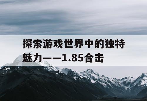 探索游戏世界中的独特魅力——1.85合击 探索游戏世界中的独特魅力——1.85合击